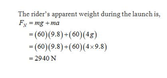 The riders apparent weight during the launch is FN = mg + ma = (60) (9.8)-(60) (4g) = (60) (9.8)-(60) (4x88) = 2940 N
