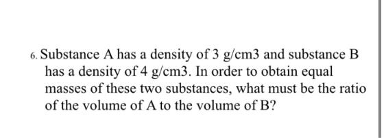 6. Substance A has a density of 3 g/cm3 and substance B has a density of 4 g/cm3. In order to obtain equal masses of these tw
