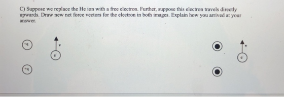 C) Suppose we replace the He ion with a free electron. Further, suppose this electron travels directly upwards. Draw new net