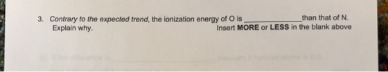 3. Contrary to the expected trend, the ionization energy of O is than that of N. Explain why. Insert MORE or LESS in the blan