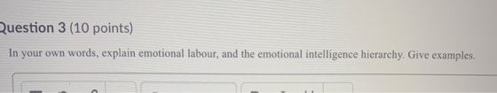 Question 3 (10 points) In your own words, explain emotional labour, and the emotional intelligence hierarchy. Give examples.