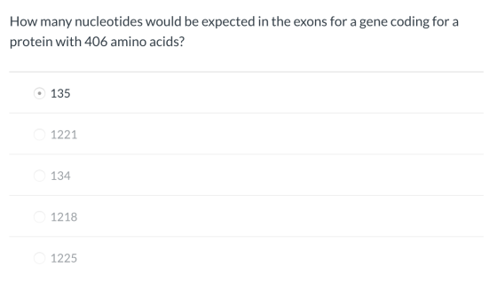 How many nucleotides would be expected in the exons for a gene coding for a protein with 406 amino acids? 135 1221 134 1218 1