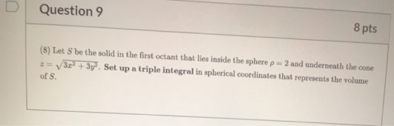 Question 9 8 pts (8) Let S be the solid in the first octant that lies inside the sphere p = 2 and underneath the cone == 33°