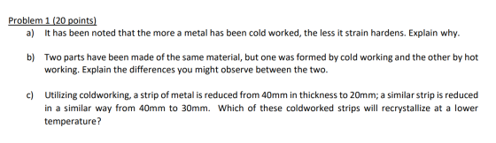 Problem 1 (20 points) It has been noted that the more a metal has been cold worked, the less it strain hardens. Explain why.
