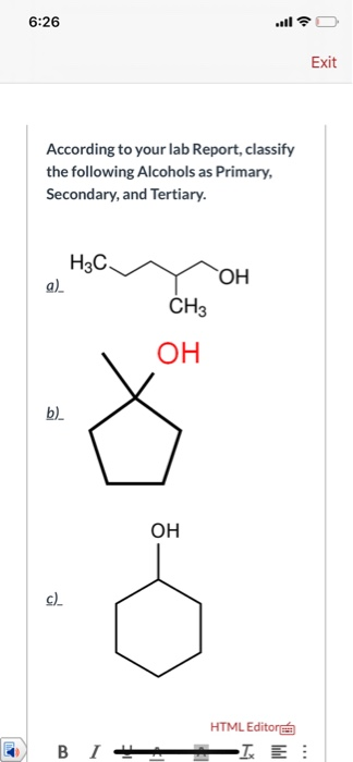6:26 all Exit According to your lab Report, classify the following Alcohols as Primary, Secondary, and Tertiary. H3C a) OH CH