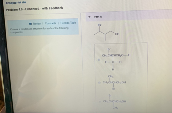 Chapter 04 HW Problem 4.9-Enhanced-with Feedback ▼ Part A ㎜ Review Constants Penodc Table Choose a condensed structure for each of the following OH CH3CHCHCH-O fH CHCHÇHCH2 OH Br CH,CHCHCH OH CH