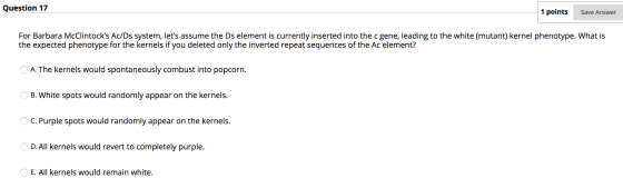 Question 17 1 points Save Answer For Barbara McClintocks Ac/Ds system, lets assume the Ds element is currently inserted int