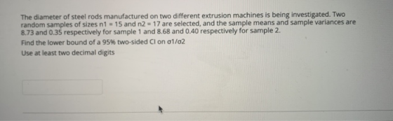 The diameter of steel rods manufactured on two different extrusion machines is being investigated. Two random samples of size
