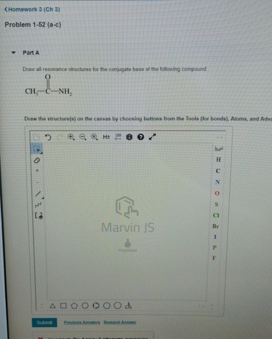 KHomework 3 (Ch 3) Problem 1-52 (a-c) PartA Draw all resonance structures for the conjugate base of the following compound: Draw the structure(s) on the canvas by choosing buttons from the Tools (for bonds), Atoms, and Adv CI Marvin JS Br ChemAon