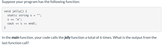 Suppose your program has the following function: void jellyo { static string s = ; S += a; cout < s < endl; In the main f