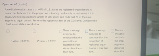 Question 40 (1 point) A medical website states that 40% of U.S. adults are registered organ donors. A researcher believes tha