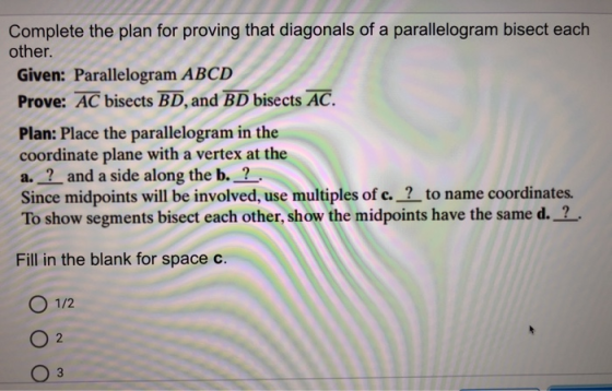 Complete the plan for proving that diagonals of a parallelogram bisect each other. Given: Parallelogram ABCD Prove: AC bisect