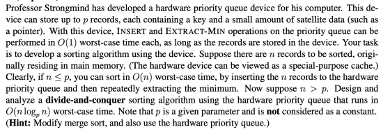 Professor Strongmind has developed a hardware priority queue device for his computer. This de- vice can store up to p records