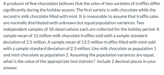 A producer of fine chocolates believes that the sales of two varieties of truffles differ significantly during the holiday se