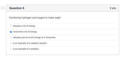 Question 6 2 pts Combining hydrogen and oxygen to make water O releases a lot of energy. consumes a lot of energy. o releases