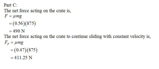Part C: The net force acting on the crate is, (0.56) (875) - 490 N The net force acting on the crate to continue sliding with