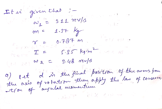 Iten that |- given 3 w 3.11 reva m 1.37 Kg m r 0,787 m 12 I = wa . 5.35 kg.m2 3.48 rev/s a) pet d in the final position posit
