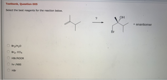Testbank, Question 005 Select the best reagents for the reaction below. + enantiomer O Bry/H20 Bra, CC OHBE/ROOR hv/NBS Онве
