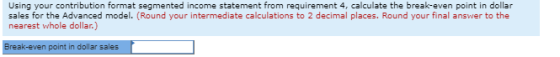 Using your contribution format segmented income statement from requirement 4, calculate the break-even point in dollar sales