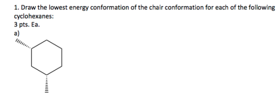 1. Draw the lowest energy conformation of the chair conformation for each of the following cyclohexanes: 3 pts. Ea. a)