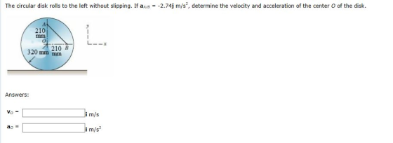 The circular disk rolls to the left without slipping. If 2.74j m/s2, determine the velocity and acceleration of the center O of the disk. 210 210 B 320 mm mm Answers: i m/s i m/s2