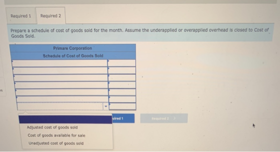 Required 1 Required 2 Prepare a schedule of cost of goods sold for the month. Assume the underapplied or overapplied overhead