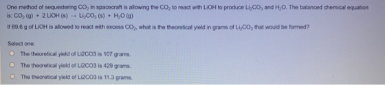 One method of sequestering Co, in spacecraft is allowing the Co, to react with LiOH to produce Li,Co, and H.O. The balanced c