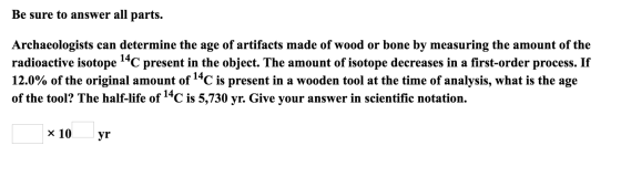 Be sure to answer all parts. Archaeologists can determine the age of artifacts made of wood or bone by measuring the amount o