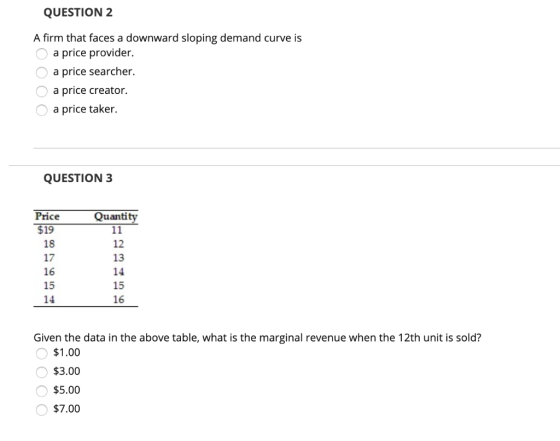 QUESTION 2 A firm that faces a downward sloping demand curve is O a price provider. O a price searcher. O a price creator. O