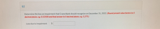 (c) Determine the loss on impairment that Crane Bank should recognize on December 31, 2022. (Round present value factors to 5