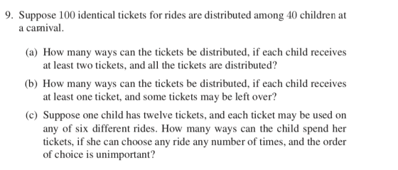 9. Suppose 100 identical tickets for rides are distributed among 40 children at a carnival. (a) How many ways can the tickets