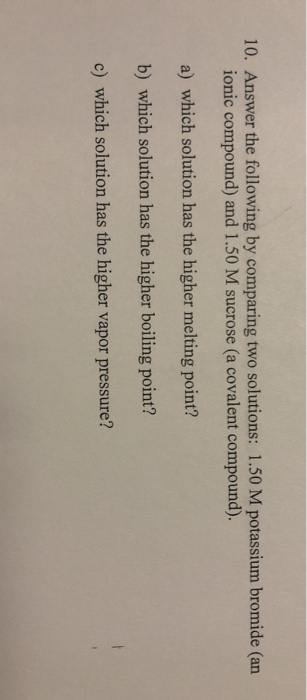 10. Answer the following by comparing two solutions: 1.50 M potassium bromide (an ionic compound) and 1.50 M sucrose (a coval