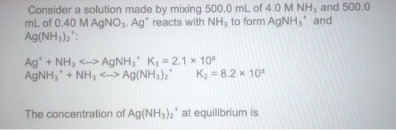 Consider a solution made by mixing 500.0 mL of 4.0 M NH3 and 500.0 mL of 0.40 M AgNO3. Agt reacts with NH3 to form AgNH3* and