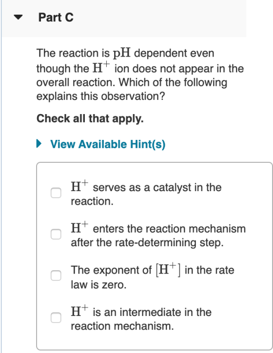 Part C The reaction is pH dependent even though the H+ ion does not appear in the overall reaction. Which of the following ex