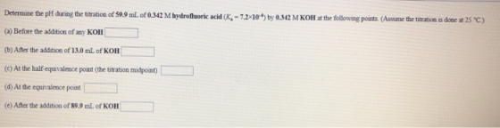 Determine the pH during the titration of 59.9 mL of 0.342 M hydrofluoric acid (K, -7.2x10) by 0.312 M KOH at the following p