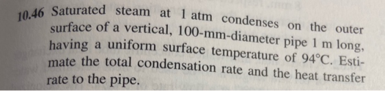 10.46 Saturated steam at 1 atm condenses on the outer surface of a vertical, 100-mm-diameter pipe 1 m long, having a uniform