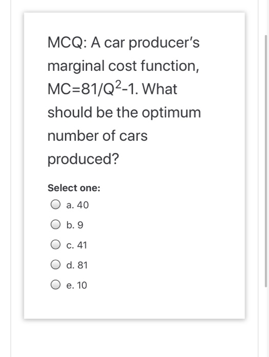 MCQ: A car producers marginal cost function, MC=81/Q2-1. What should be the optimum number of cars produced? Select one: O a