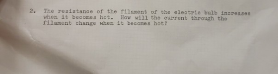 2. The resistance of the l11 sment of the electric bulb increases when it becomes hot. How will the current through the fila