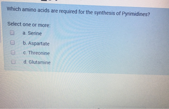 Which amino acids are required for the synthesis of Pyrimidines? Select one or more: a. Serine O b. Aspartate c. Threonine d.