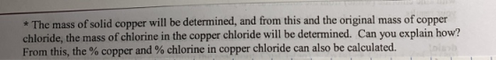 The mass of solid copper will be determined, and from this and the original mass of copper chloride, the mass of chlorine in