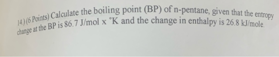 boiling point (BP) of n-pentane, given that the entropy 67 I/mol x °K and the change in enthalpy is 26.8 kJ/mole 14) (6 Point