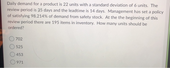 Daily demand for a product is 22 units with a standard deviation of 6 units. The review period is 35 days and the leadtime is