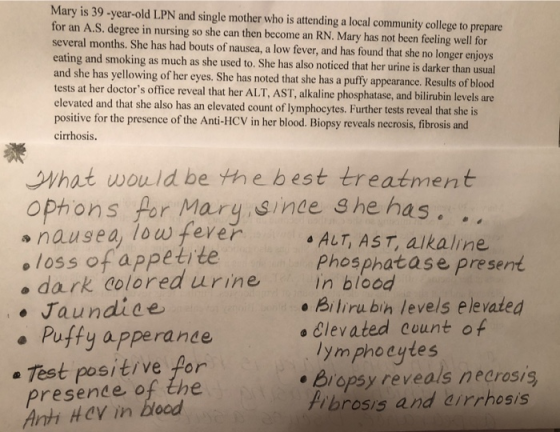 Mary is 39-year-old LPN and single mother who is attending a local community college to prepare for an A.S. degree in nursing so she can then become an RN. Mary has not been feeling well for several months. She has had bouts of nausea, a low fever, and has found that she no longer enjoys eating and smoking as much as she used to. She has also noticed that her urine is darker than usual and she has yellowing of her eyes. She has noted that she has a puffy appearance. Results of blood tests at her doctors office reveal that her ALT, AST, alkaline phosphatase, and bilirubin levels are elevated and that she also has an elevated count of lymphocytes. Further tests reveal that sheis positive for the presence of the Anti-HCV in her blood. Biopsy reveals necrosis, fibrosis and cirrhosis. What wouid be the best treatment Ophons for Mary sinee she has.. o nausea, lowferer eloss of appetite da.rk dolored urine in blood Jaundiae . Pufty apperande s ALT, AST, aikaline Phosphatase present e Bilirubin levels elevated o Clevated count of lymphocytes Bropsy reveals neerosis brosis and airrhosis e Test positive for presende of the Anth HCV in blood