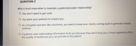 QUESTION 2 Why is trust imperative to maintain a patient/provider relationship? O You dont want to get sued O You want your
