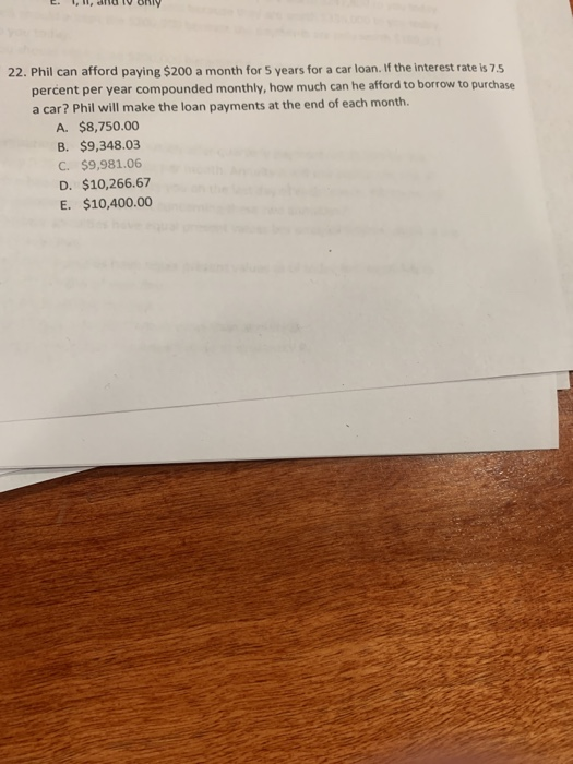 22. Phil can afford paying $200 a month for 5 years for a car loan. If the interest rate is 7.5 percent per year compounded m