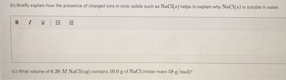 (b) Briefly explain how the presence of charged ions in ionic solids such as NaCl(s) helps to explain why NaCl(s) is soluble