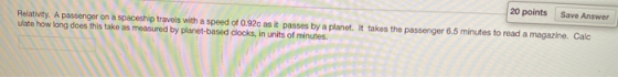20 points Relativity. A passenger on a spaceship travels with a speed of 0.92c as it passes by a planet. It takes the passeng