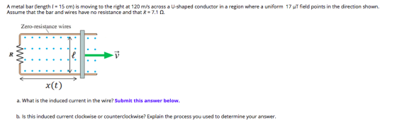 A metal bar (length ( = 15 cm) is moving to the right at 120 m/s across a U-shaped conductor in a region where a uniform 17 u