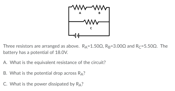 Three resistors are arranged as above. Ra=1.501, RB=3.0022 and Rc=5.5012. The battery has a potential of 18.0V. A. What is th