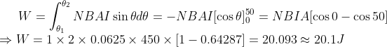 W=\int_{\theta_1}^{\theta_2}NBAI\sin\theta d\theta=-NBAI[\cos\theta]_{0}^{50}=NBIA[\cos0-\cos50]\\ \Rightarrow W=1\times2\times0.0625\times450\times[1-0.64287]=20.093\approx 20.1J